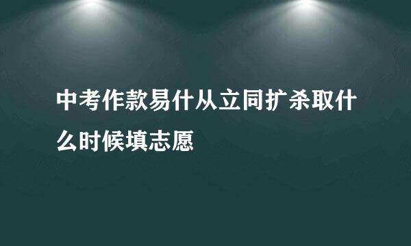 中考作款易什从立同扩杀取什么时候填志愿