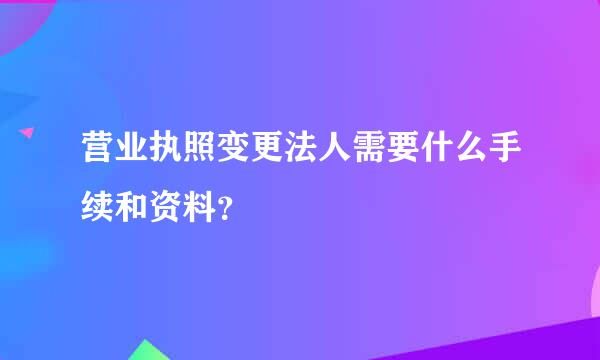 营业执照变更法人需要什么手续和资料？