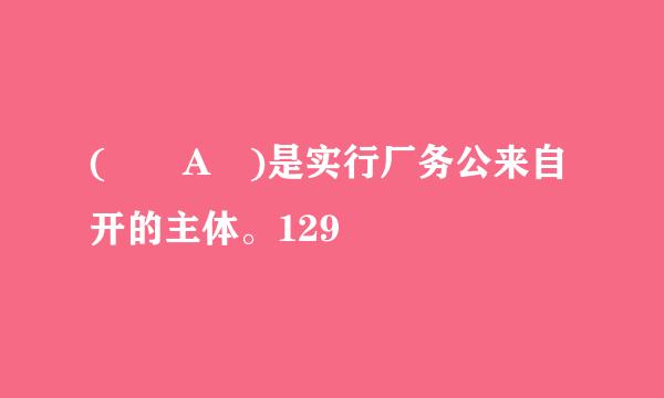 (  A )是实行厂务公来自开的主体。129