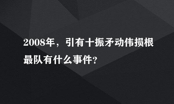 2008年，引有十振矛动伟损根最队有什么事件？