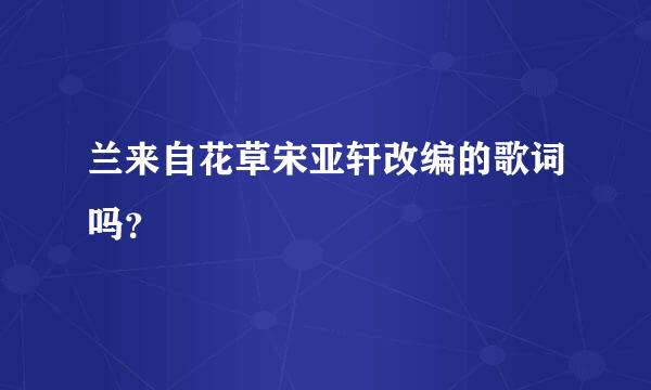 兰来自花草宋亚轩改编的歌词吗？