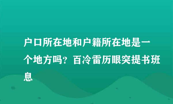 户口所在地和户籍所在地是一个地方吗？百冷雷历眼突提书班息