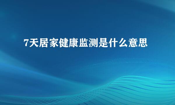 7天居家健康监测是什么意思