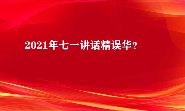 2021年七一讲话精误华？