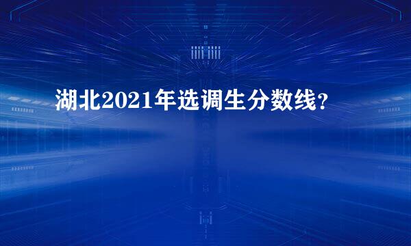 湖北2021年选调生分数线？