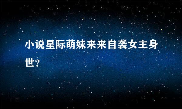 小说星际萌妹来来自袭女主身世？