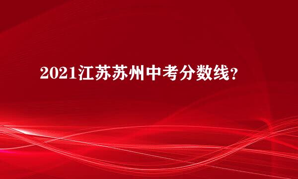 2021江苏苏州中考分数线？