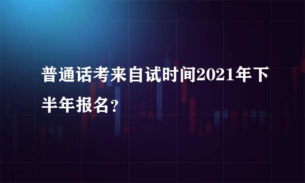 普通话考来自试时间2021年下半年报名？