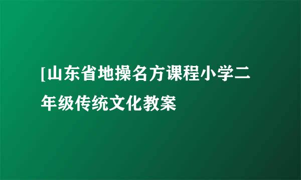 [山东省地操名方课程小学二年级传统文化教案