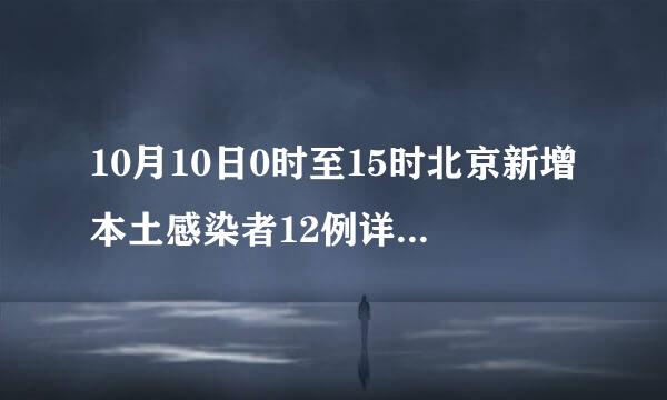 10月10日0时至15时北京新增本土感染者12例详情通立席打决盟第报