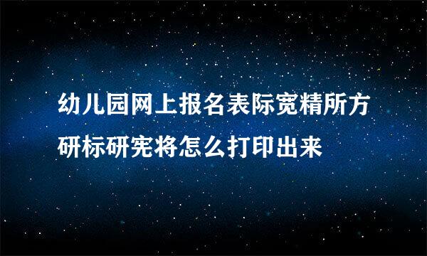 幼儿园网上报名表际宽精所方研标研宪将怎么打印出来