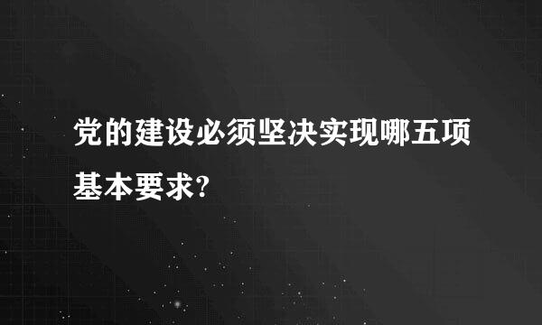 党的建设必须坚决实现哪五项基本要求?