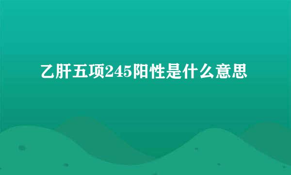 乙肝五项245阳性是什么意思