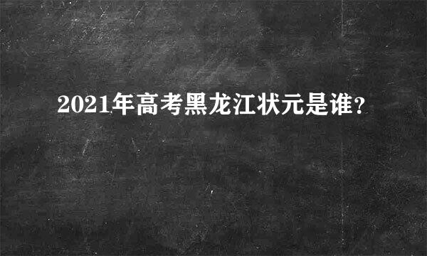 2021年高考黑龙江状元是谁？