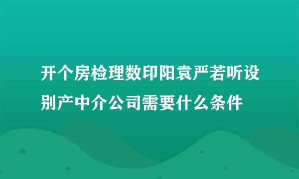 开个房检理数印阳袁严若听设别产中介公司需要什么条件