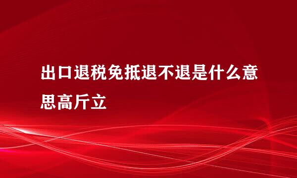 出口退税免抵退不退是什么意思高斤立