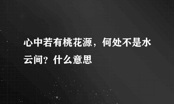 心中若有桃花源，何处不是水云间？什么意思