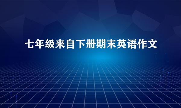 七年级来自下册期末英语作文