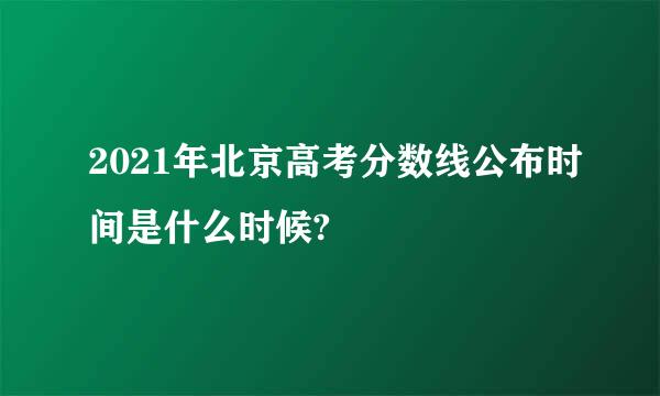 2021年北京高考分数线公布时间是什么时候?