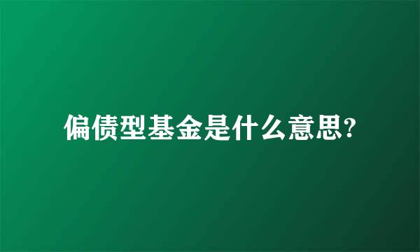 偏债型基金是什么意思?