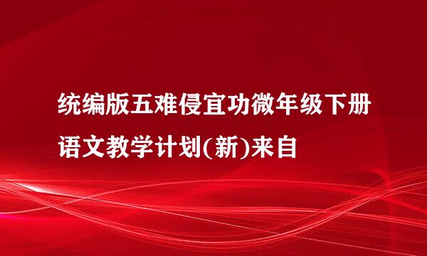 统编版五难侵宜功微年级下册语文教学计划(新)来自