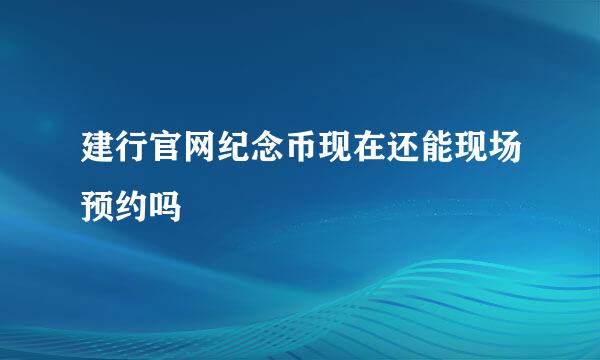 建行官网纪念币现在还能现场预约吗