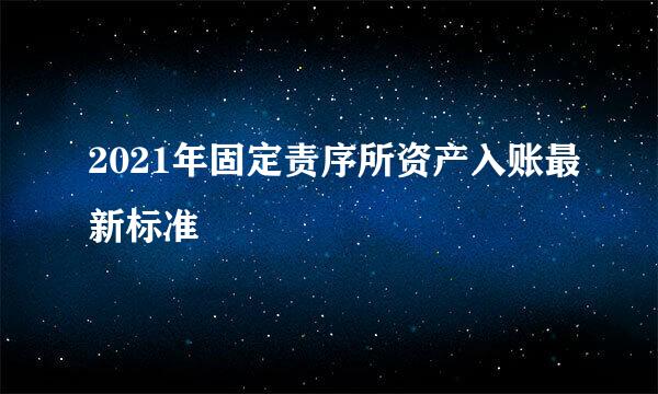 2021年固定责序所资产入账最新标准