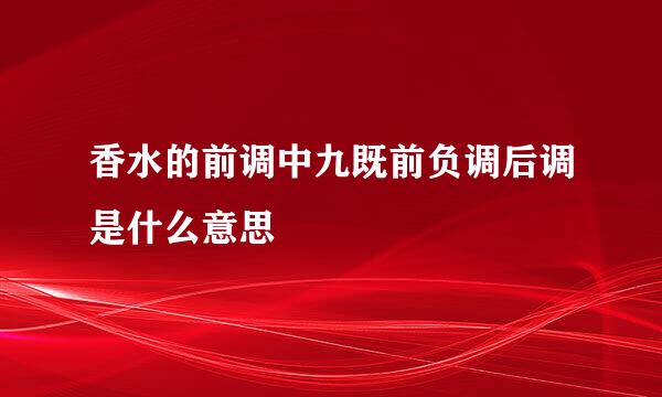 香水的前调中九既前负调后调是什么意思