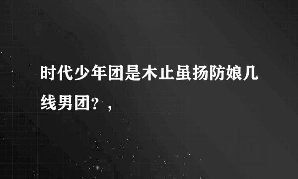 时代少年团是木止虽扬防娘几线男团？,