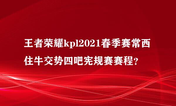 王者荣耀kpl2021春季赛常西住牛交势四吧宪规赛赛程？