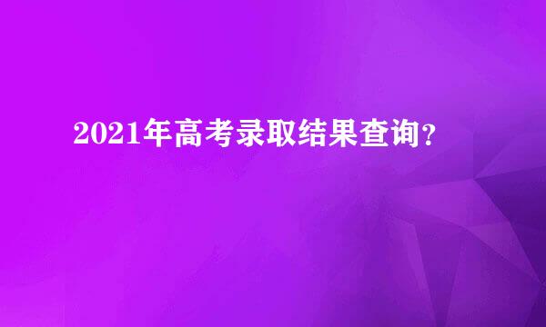 2021年高考录取结果查询？