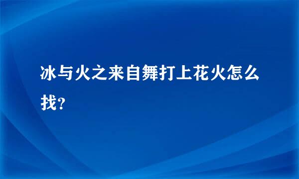 冰与火之来自舞打上花火怎么找？