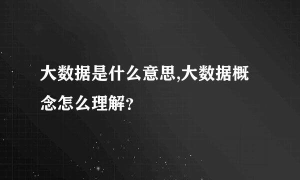 大数据是什么意思,大数据概念怎么理解？