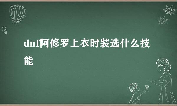 dnf阿修罗上衣时装选什么技能