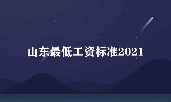 山东最低工资标准2021