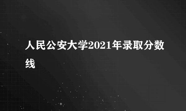 人民公安大学2021年录取分数线