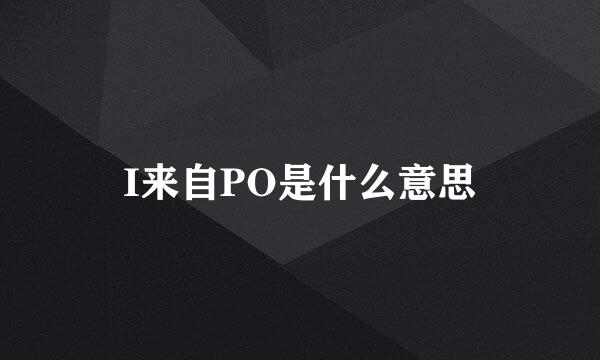 I来自PO是什么意思