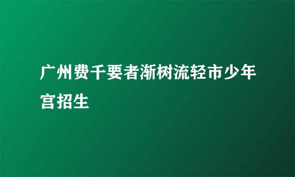 广州费千要者渐树流轻市少年宫招生