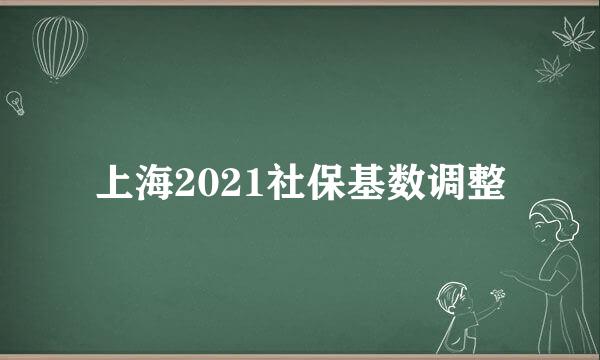 上海2021社保基数调整