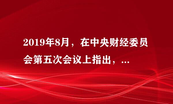 2019年8月，在中央财经委员会第五次会议上指出，我国（    ）规模居全球首位，是全世界唯一拥有全部工业门类的国家。