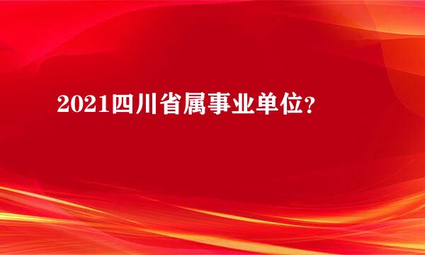 2021四川省属事业单位？