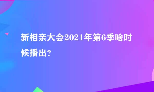 新相亲大会2021年第6季啥时候播出？