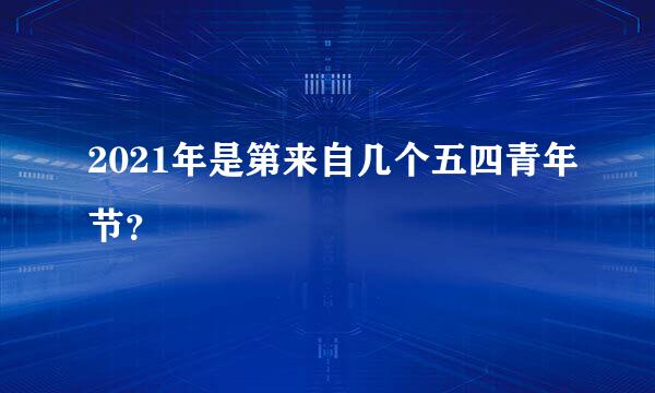 2021年是第来自几个五四青年节？