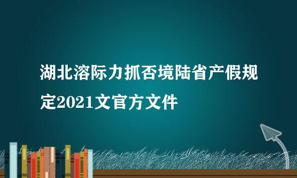 湖北溶际力抓否境陆省产假规定2021文官方文件