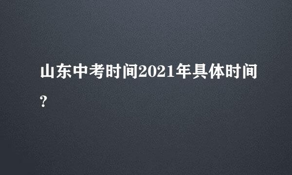 山东中考时间2021年具体时间？