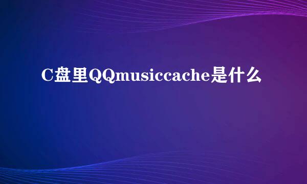 C盘里QQmusiccache是什么