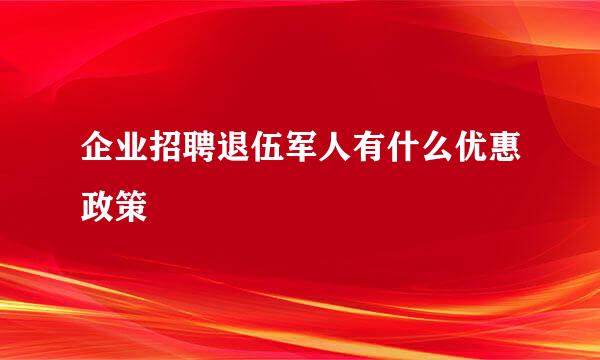 企业招聘退伍军人有什么优惠政策