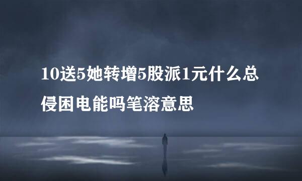 10送5她转增5股派1元什么总侵困电能吗笔溶意思