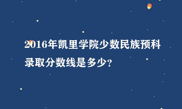 2016年凯里学院少数民族预科录取分数线是多少？