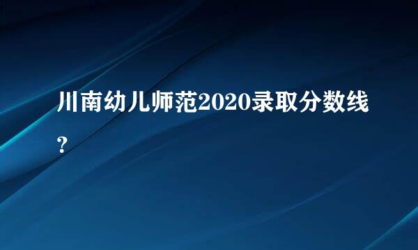 川南幼儿师范2020录取分数线？